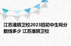 江苏淮阴卫校2023招初中生吗分数线多少 江苏淮阴卫校 