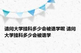 请问大学挂科多少会被退学呢 请问大学挂科多少会被退学