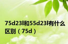 75d23l和55d23l有什么区别（75d）