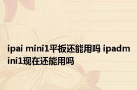 ipai mini1平板还能用吗 ipadmini1现在还能用吗