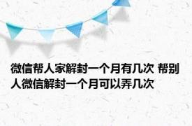 微信帮人家解封一个月有几次 帮别人微信解封一个月可以弄几次