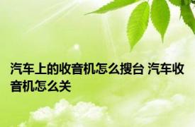 汽车上的收音机怎么搜台 汽车收音机怎么关