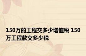 150万的工程交多少增值税 150万工程款交多少税