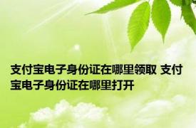 支付宝电子身份证在哪里领取 支付宝电子身份证在哪里打开