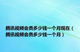 腾讯视频会员多少钱一个月现在（腾讯视频会员多少钱一个月）