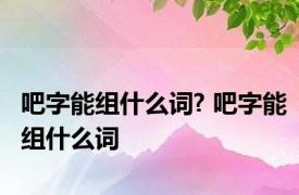 吧字能组什么词? 吧字能组什么词