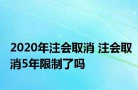 2020年注会取消 注会取消5年限制了吗