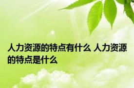 人力资源的特点有什么 人力资源的特点是什么