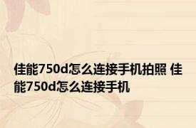 佳能750d怎么连接手机拍照 佳能750d怎么连接手机