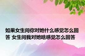 如果女生问你对她什么感觉怎么回答 女生问我对她啥感觉怎么回答