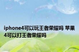 iphone4可以玩王者荣耀吗 苹果4可以打王者荣耀吗