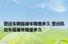 营运车辆报废年限是多久 营运机动车报废年限是多久