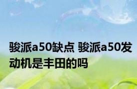 骏派a50缺点 骏派a50发动机是丰田的吗