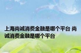 上海尚诚消费金融是哪个平台 尚诚消费金融是哪个平台