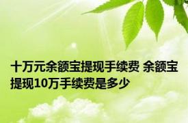 十万元余额宝提现手续费 余额宝提现10万手续费是多少