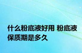 什么粉底液好用 粉底液保质期是多久