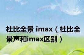 杜比全景 imax（杜比全景声和imax区别）