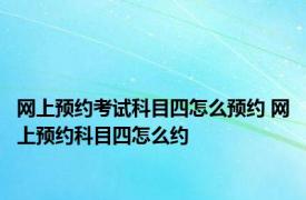 网上预约考试科目四怎么预约 网上预约科目四怎么约