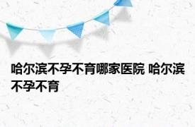 哈尔滨不孕不育哪家医院 哈尔滨不孕不育 