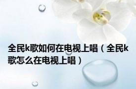 全民k歌如何在电视上唱（全民k歌怎么在电视上唱）