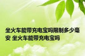 坐火车能带充电宝吗限制多少毫安 坐火车能带充电宝吗