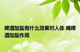 啤酒加盐有什么效果对人体 喝啤酒加盐作用