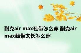 耐克air max鞋带怎么穿 耐克airmax鞋带太长怎么穿