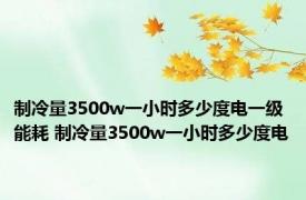 制冷量3500w一小时多少度电一级能耗 制冷量3500w一小时多少度电