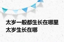 太岁一般都生长在哪里 太岁生长在哪