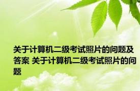 关于计算机二级考试照片的问题及答案 关于计算机二级考试照片的问题