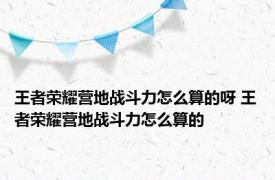 王者荣耀营地战斗力怎么算的呀 王者荣耀营地战斗力怎么算的