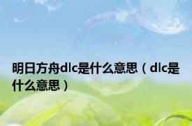 明日方舟dlc是什么意思（dlc是什么意思）