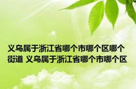 义乌属于浙江省哪个市哪个区哪个街道 义乌属于浙江省哪个市哪个区