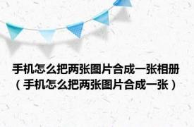 手机怎么把两张图片合成一张相册（手机怎么把两张图片合成一张）