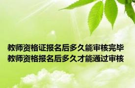 教师资格证报名后多久能审核完毕 教师资格报名后多久才能通过审核