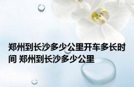 郑州到长沙多少公里开车多长时间 郑州到长沙多少公里