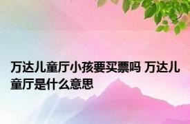 万达儿童厅小孩要买票吗 万达儿童厅是什么意思