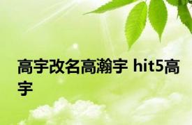 高宇改名高瀚宇 hit5高宇 