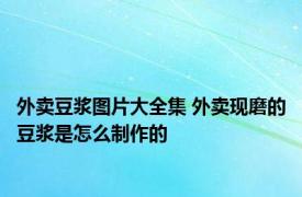 外卖豆浆图片大全集 外卖现磨的豆浆是怎么制作的