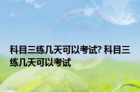 科目三练几天可以考试? 科目三练几天可以考试