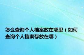 怎么查询个人档案放在哪里（如何查询个人档案存放在哪）