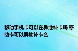 移动手机卡可以在异地补卡吗 移动卡可以异地补卡么