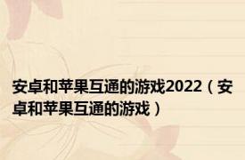 安卓和苹果互通的游戏2022（安卓和苹果互通的游戏）