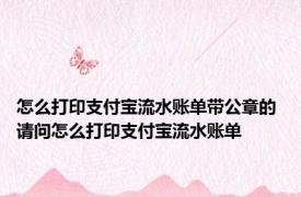 怎么打印支付宝流水账单带公章的 请问怎么打印支付宝流水账单