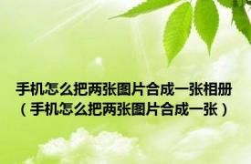 手机怎么把两张图片合成一张相册（手机怎么把两张图片合成一张）