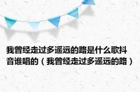 我曾经走过多遥远的路是什么歌抖音谁唱的（我曾经走过多遥远的路）