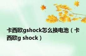 卡西欧gshock怎么换电池（卡西欧g shock）