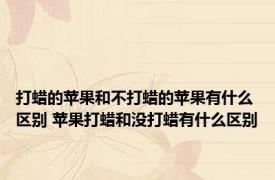 打蜡的苹果和不打蜡的苹果有什么区别 苹果打蜡和没打蜡有什么区别