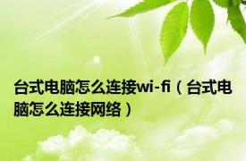 台式电脑怎么连接wi-fi（台式电脑怎么连接网络）