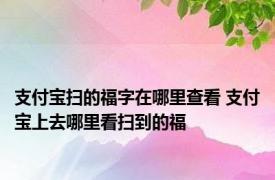 支付宝扫的福字在哪里查看 支付宝上去哪里看扫到的福